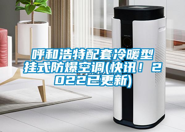 呼和浩特配套冷暖型掛式防爆空調(diào)(快訊！2022已更新)