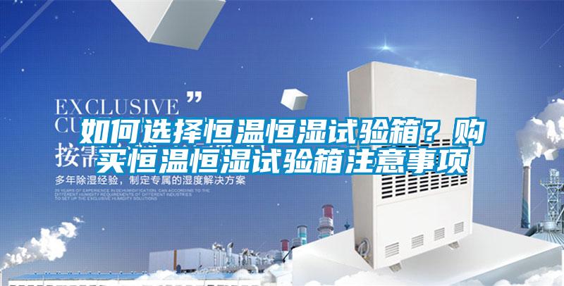 如何選擇恒溫恒濕試驗箱？購買恒溫恒濕試驗箱注意事項