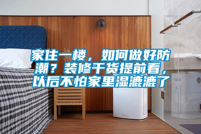 家住一樓，如何做好防潮？裝修干貨提前看，以后不怕家里濕漉漉了