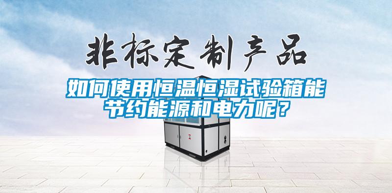 如何使用恒溫恒濕試驗箱能節(jié)約能源和電力呢？