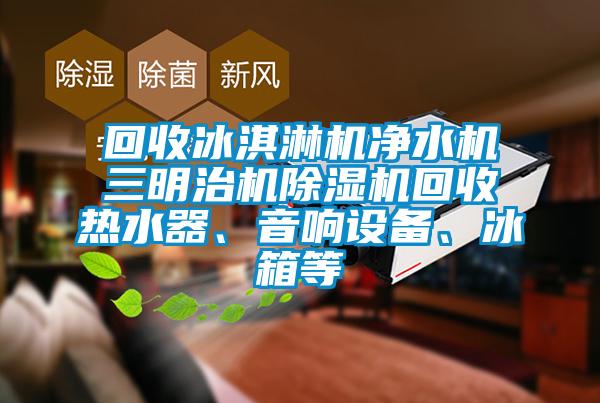 回收冰淇淋機凈水機三明治機除濕機回收熱水器、音響設備、冰箱等