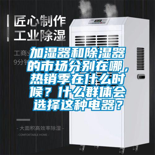 加濕器和除濕器的市場分別在哪，熱銷季在什么時候？什么群體會選擇這種電器？