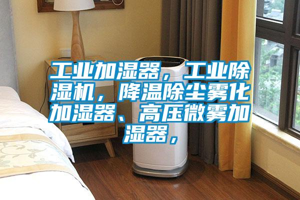 工業加濕器，工業除濕機，降溫除塵霧化加濕器、高壓微霧加濕器，