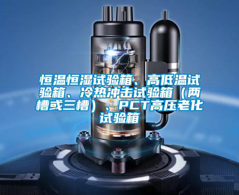 恒溫恒濕試驗(yàn)箱、高低溫試驗(yàn)箱、冷熱沖擊試驗(yàn)箱（兩槽或三槽）、PCT高壓老化試驗(yàn)箱