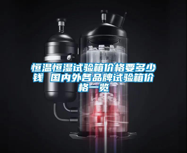 恒溫恒濕試驗箱價格要多少錢 國內外各品牌試驗箱價格一覽