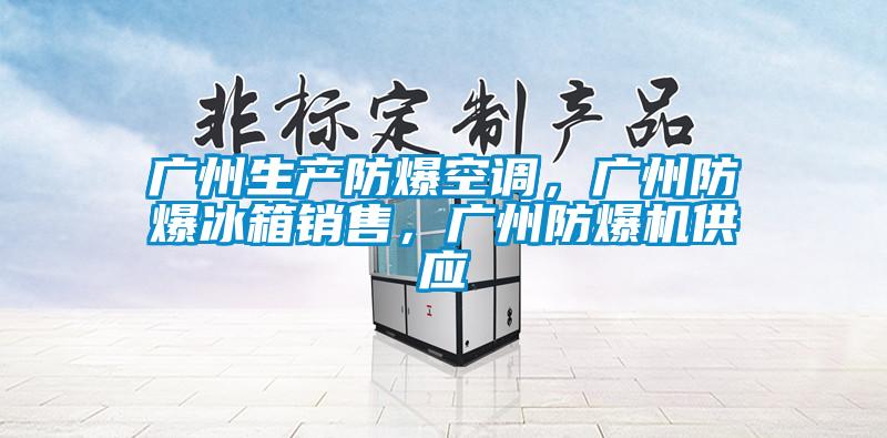 廣州生產(chǎn)防爆空調(diào)，廣州防爆冰箱銷售，廣州防爆機(jī)供應(yīng)
