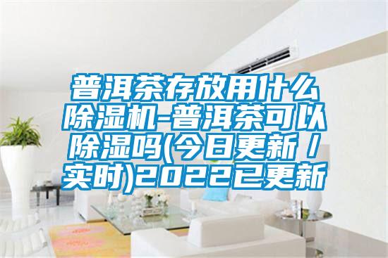 普洱茶存放用什么除濕機-普洱茶可以除濕嗎(今日更新／實時)2022已更新