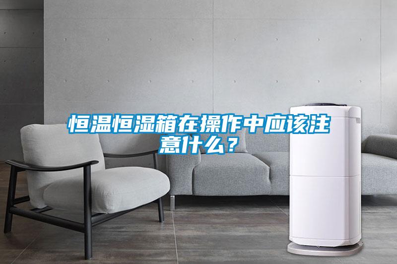 恒溫恒濕箱在操作中應該注意什么？