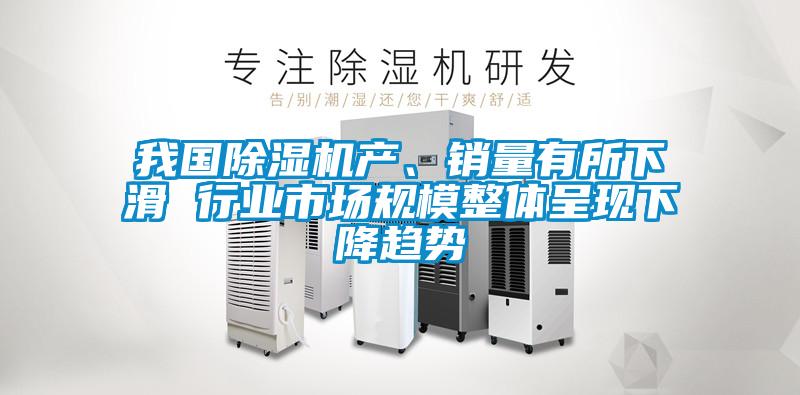 我國除濕機產(chǎn)、銷量有所下滑 行業(yè)市場規(guī)模整體呈現(xiàn)下降趨勢