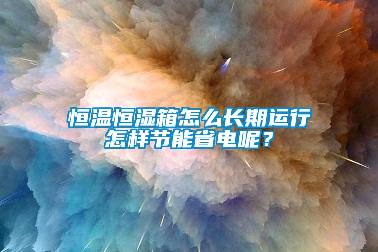 恒溫恒濕箱怎么長期運(yùn)行怎樣節(jié)能省電呢？