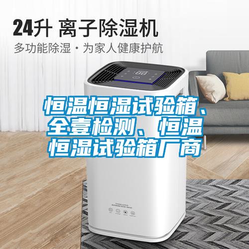 恒溫恒濕試驗(yàn)箱、全壹檢測、恒溫恒濕試驗(yàn)箱廠商