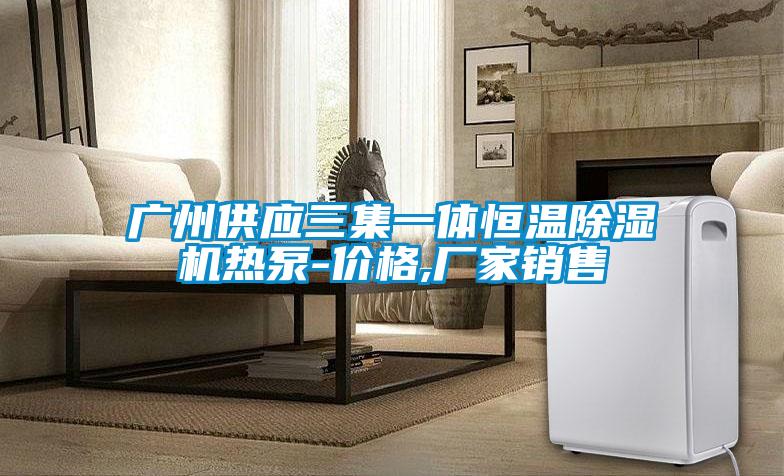 廣州供應(yīng)三集一體恒溫除濕機(jī)熱泵-價格,廠家銷售
