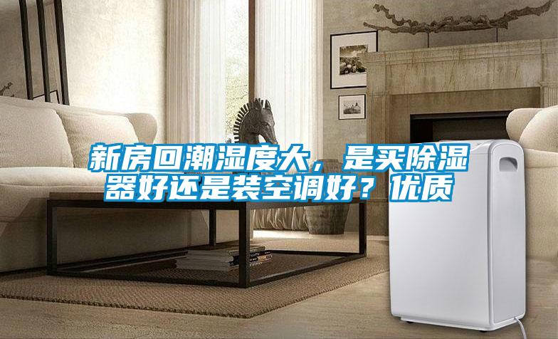 新房回潮濕度大，是買除濕器好還是裝空調(diào)好？?jī)?yōu)質(zhì)