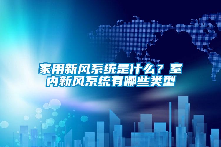 家用新風(fēng)系統(tǒng)是什么？室內(nèi)新風(fēng)系統(tǒng)有哪些類型