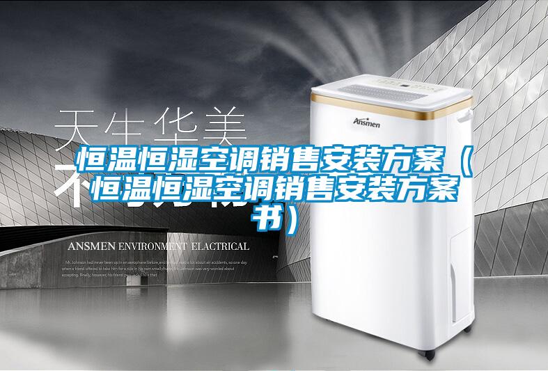 恒溫恒濕空調(diào)銷(xiāo)售安裝方案（恒溫恒濕空調(diào)銷(xiāo)售安裝方案書(shū)）