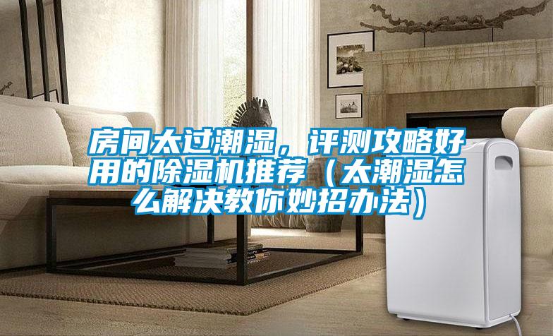 房間太過潮濕，評測攻略好用的除濕機推薦（太潮濕怎么解決教你妙招辦法）