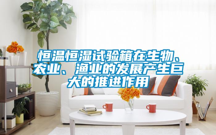 恒溫恒濕試驗箱在生物、農(nóng)業(yè)、漁業(yè)的發(fā)展產(chǎn)生巨大的推進作用
