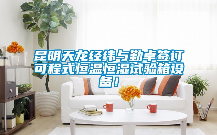 昆明天龍經(jīng)緯與勤卓簽訂可程式恒溫恒濕試驗箱設(shè)備！