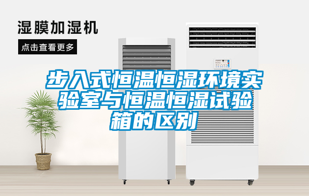 步入式恒溫恒濕環境實驗室與恒溫恒濕試驗箱的區別