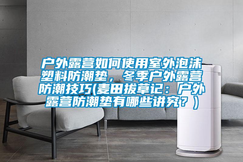 戶外露營(yíng)如何使用室外泡沫塑料防潮墊，冬季戶外露營(yíng)防潮技巧(麥田拔草記：戶外露營(yíng)防潮墊有哪些講究？)