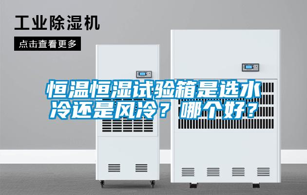 恒溫恒濕試驗箱是選水冷還是風冷？哪個好？