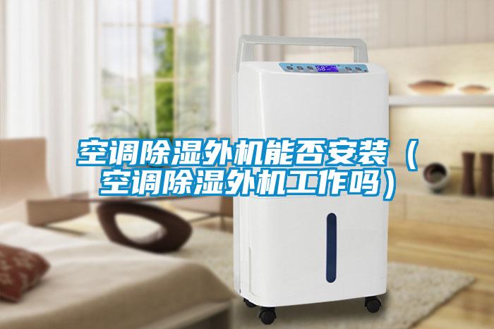 空調除濕外機能否安裝（空調除濕外機工作嗎）