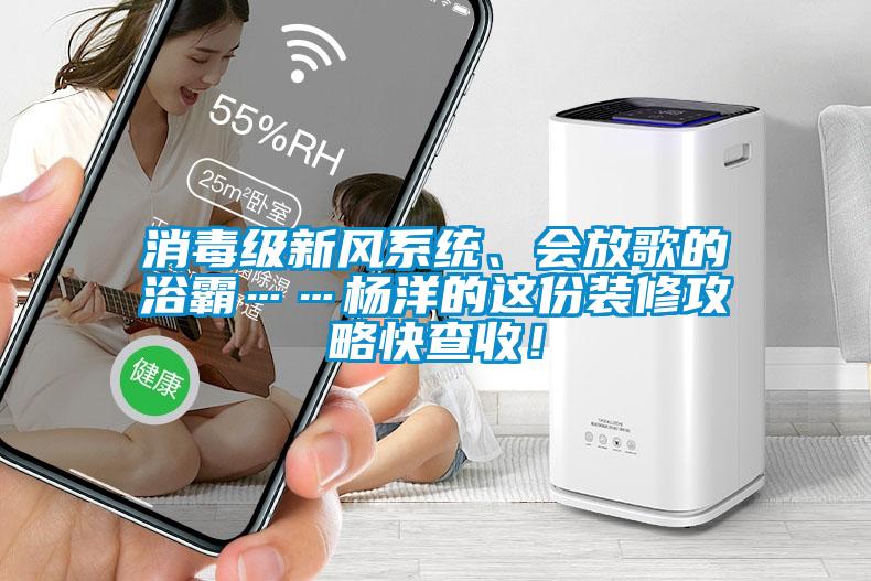 消毒級新風(fēng)系統(tǒng)、會放歌的浴霸……楊洋的這份裝修攻略快查收！