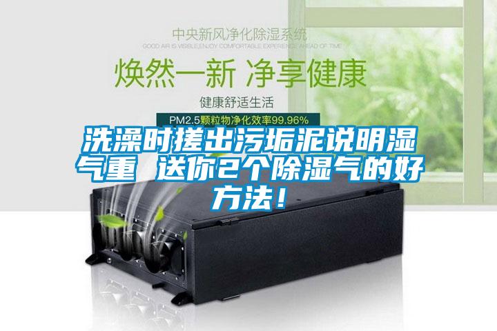洗澡時搓出污垢泥說明濕氣重 送你2個除濕氣的好方法！