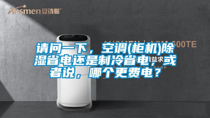 請問一下，空調(柜機)除濕省電還是制冷省電，或者說，哪個更費電？