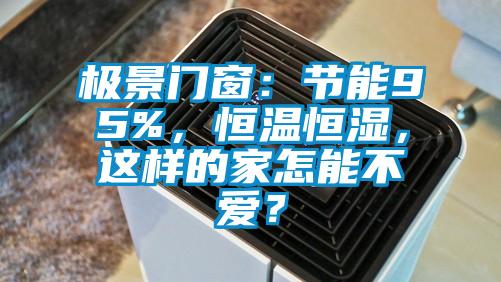 極景門窗：節(jié)能95%，恒溫恒濕，這樣的家怎能不愛？