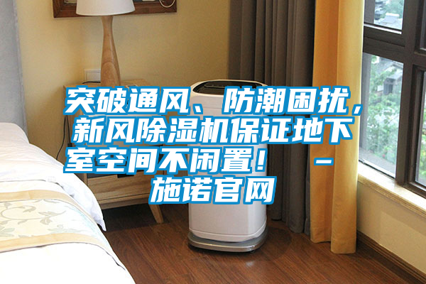 突破通風、防潮困擾，新風除濕機保證地下室空間不閑置！ – 施諾官網(wǎng)