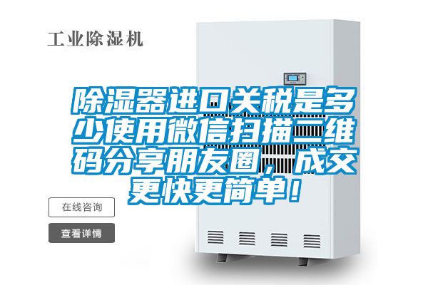 除濕器進口關稅是多少使用微信掃描二維碼分享朋友圈，成交更快更簡單！