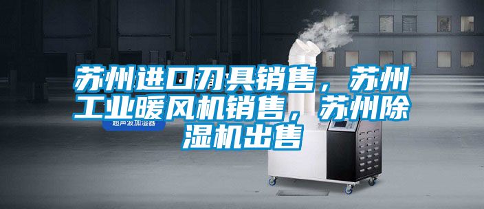 蘇州進(jìn)口刀具銷售，蘇州工業(yè)暖風(fēng)機銷售，蘇州除濕機出售