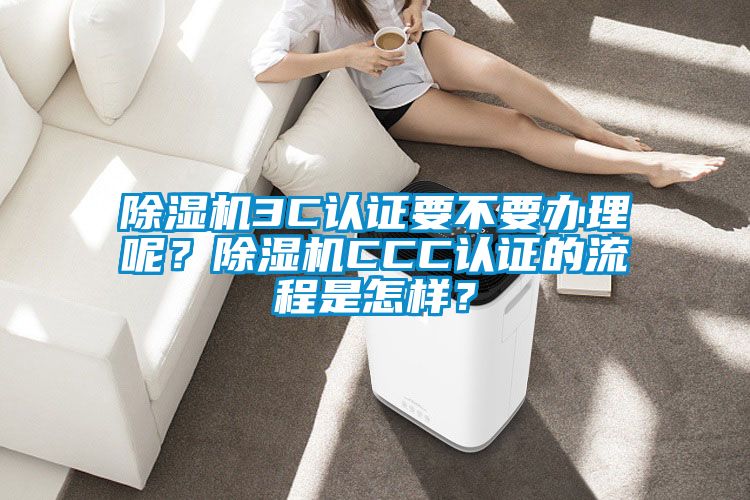 除濕機3C認證要不要辦理呢？除濕機CCC認證的流程是怎樣？