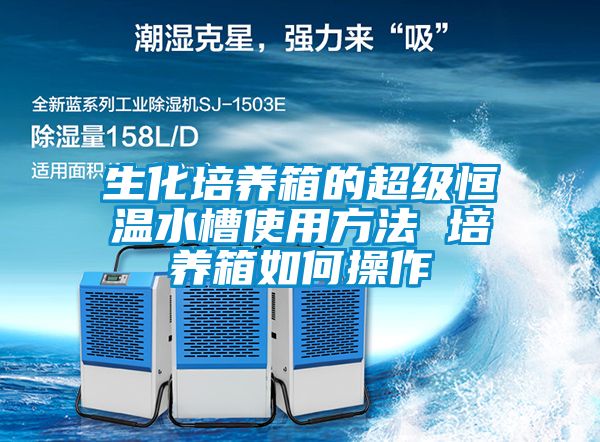生化培養箱的超級恒溫水槽使用方法 培養箱如何操作
