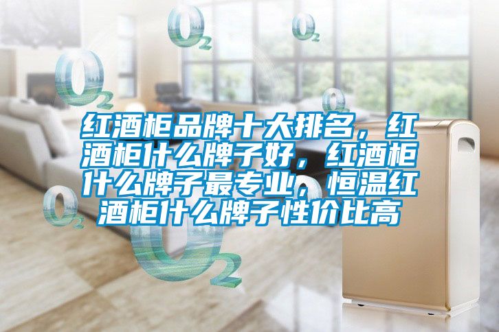 紅酒柜品牌十大排名，紅酒柜什么牌子好，紅酒柜什么牌子最專業，恒溫紅酒柜什么牌子性價比高