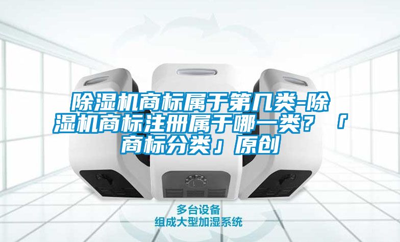 除濕機商標屬于第幾類-除濕機商標注冊屬于哪一類？「商標分類」原創(chuàng)