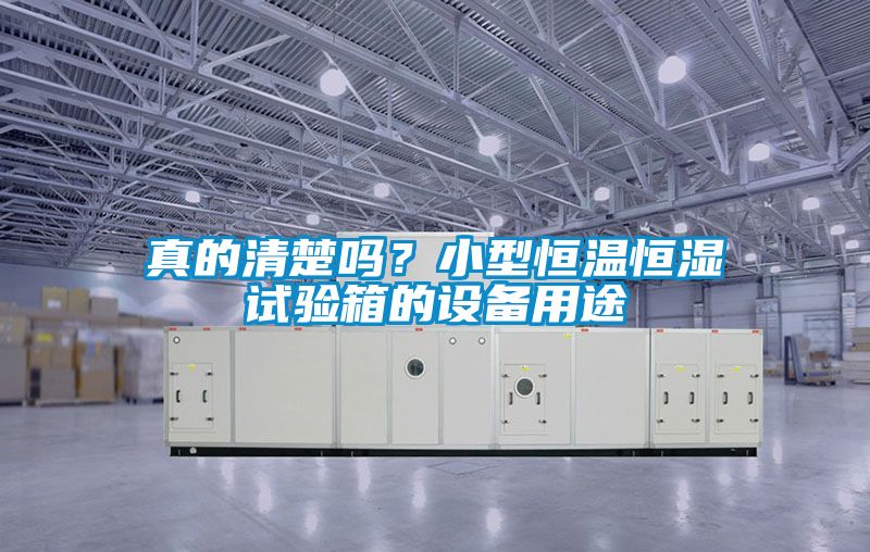 真的清楚嗎？小型恒溫恒濕試驗箱的設備用途