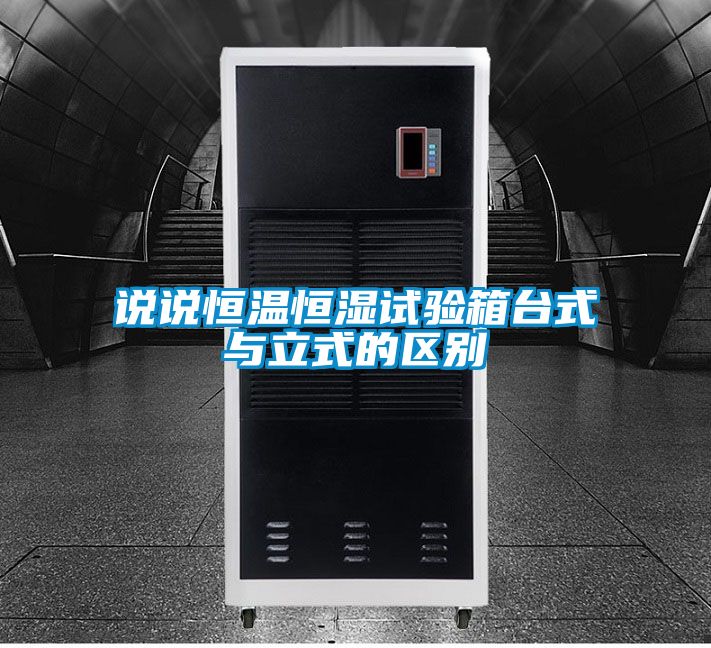 說(shuō)說(shuō)恒溫恒濕試驗(yàn)箱臺(tái)式與立式的區(qū)別