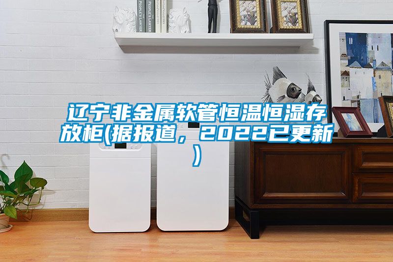 遼寧非金屬軟管恒溫恒濕存放柜(據(jù)報道，2022已更新)
