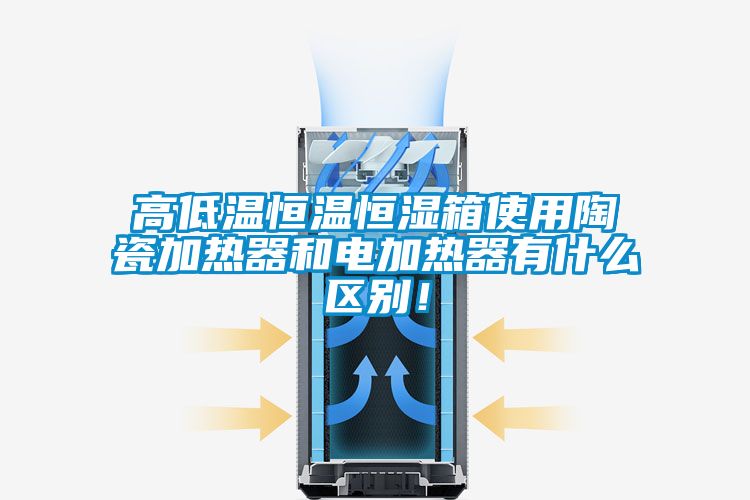 高低溫恒溫恒濕箱使用陶瓷加熱器和電加熱器有什么區(qū)別！