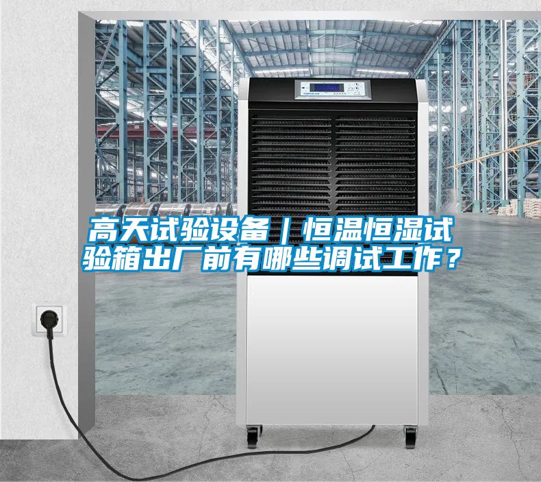 高天試驗設備｜恒溫恒濕試驗箱出廠前有哪些調試工作？
