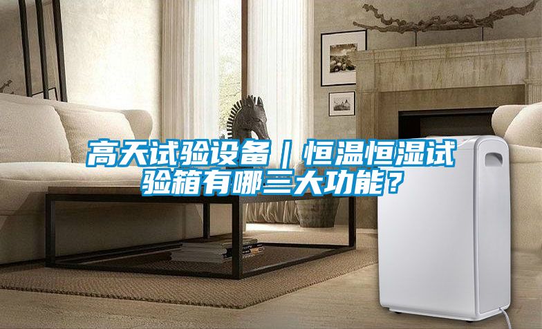 高天試驗設備｜恒溫恒濕試驗箱有哪三大功能？