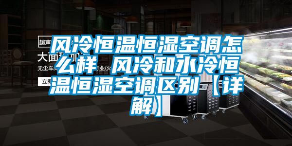 風冷恒溫恒濕空調怎么樣 風冷和水冷恒溫恒濕空調區別【詳解】