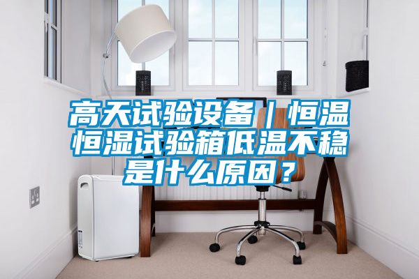 高天試驗(yàn)設(shè)備｜恒溫恒濕試驗(yàn)箱低溫不穩(wěn)是什么原因？