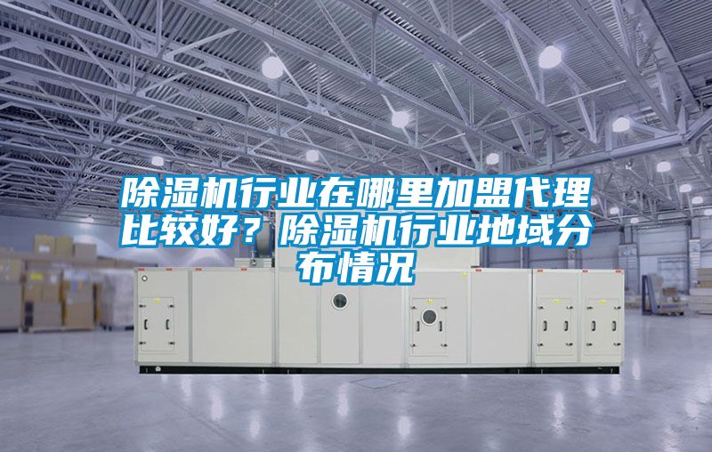 除濕機行業在哪里加盟代理比較好？除濕機行業地域分布情況