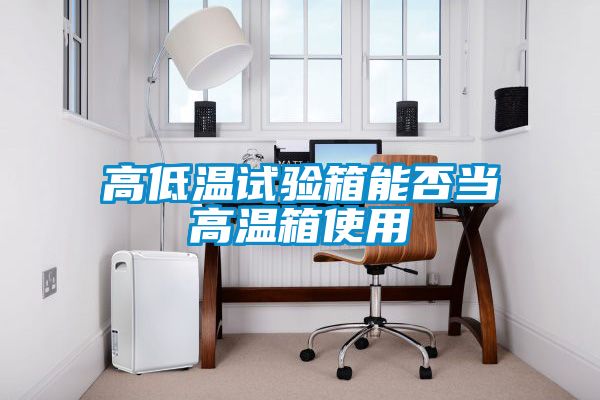 高低溫試驗箱能否當高溫箱使用