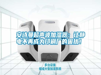 常見問題安詩曼超聲波加濕器：讓靜電不再成為印刷廠的困擾！