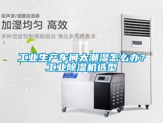 常見問題工業生產車間太潮濕怎么辦？工業除濕機選型