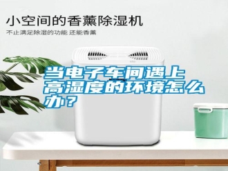 常見問題當(dāng)電子車間遇上高濕度的環(huán)境怎么辦？